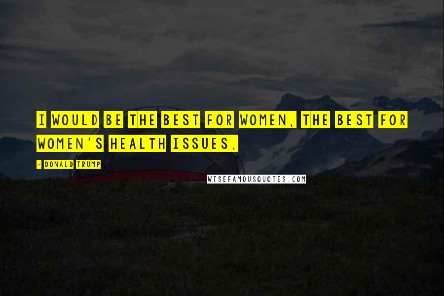 Donald Trump Quotes: I would be the best for women, the best for women's health issues.