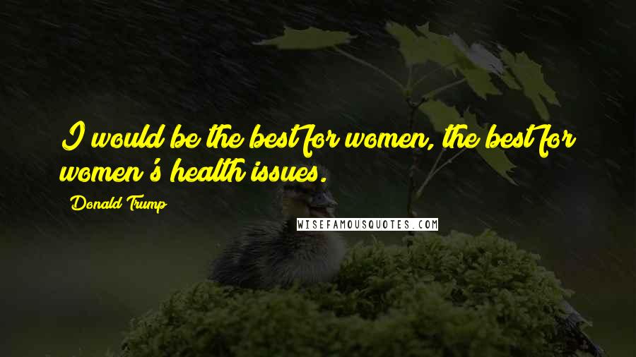 Donald Trump Quotes: I would be the best for women, the best for women's health issues.