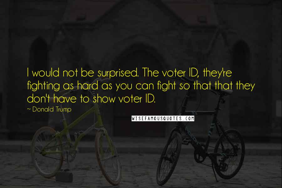 Donald Trump Quotes: I would not be surprised. The voter ID, they're fighting as hard as you can fight so that that they don't have to show voter ID.