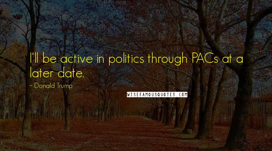 Donald Trump Quotes: I'll be active in politics through PACs at a later date.