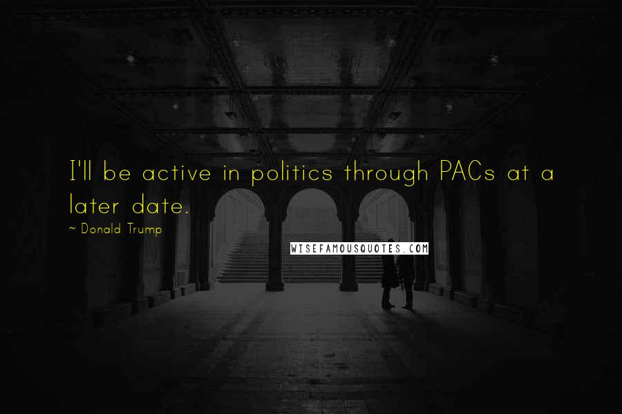 Donald Trump Quotes: I'll be active in politics through PACs at a later date.