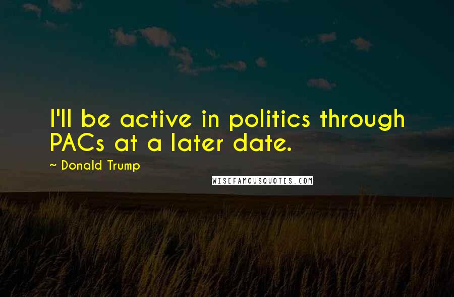 Donald Trump Quotes: I'll be active in politics through PACs at a later date.