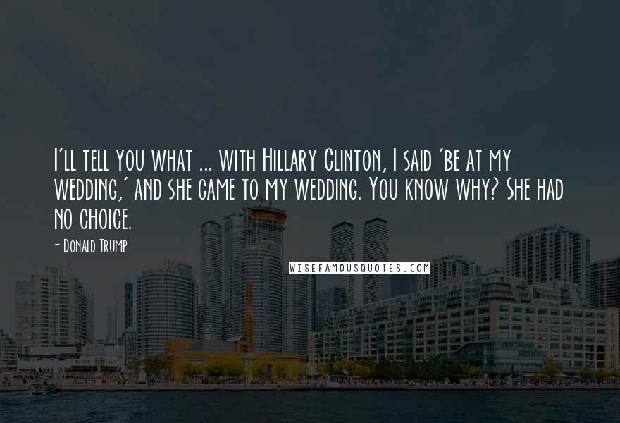 Donald Trump Quotes: I'll tell you what ... with Hillary Clinton, I said 'be at my wedding,' and she came to my wedding. You know why? She had no choice.