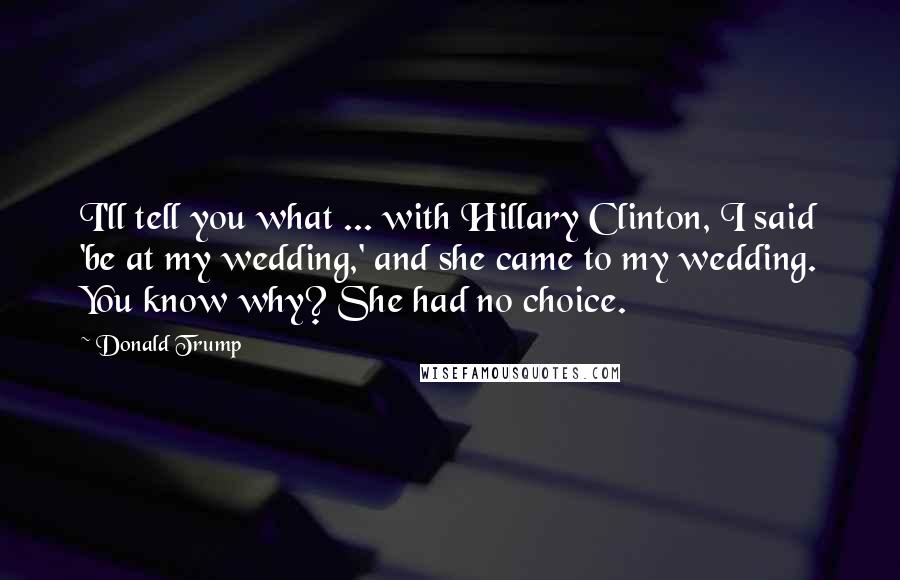 Donald Trump Quotes: I'll tell you what ... with Hillary Clinton, I said 'be at my wedding,' and she came to my wedding. You know why? She had no choice.