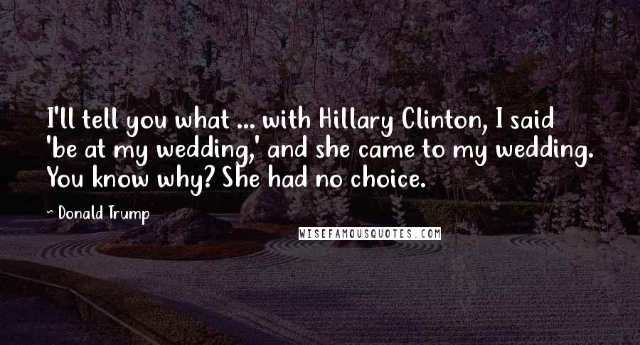 Donald Trump Quotes: I'll tell you what ... with Hillary Clinton, I said 'be at my wedding,' and she came to my wedding. You know why? She had no choice.