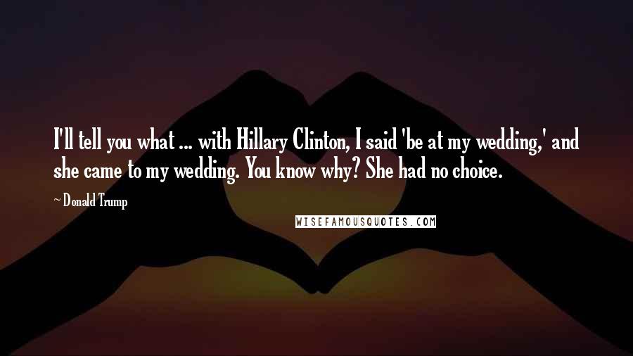 Donald Trump Quotes: I'll tell you what ... with Hillary Clinton, I said 'be at my wedding,' and she came to my wedding. You know why? She had no choice.