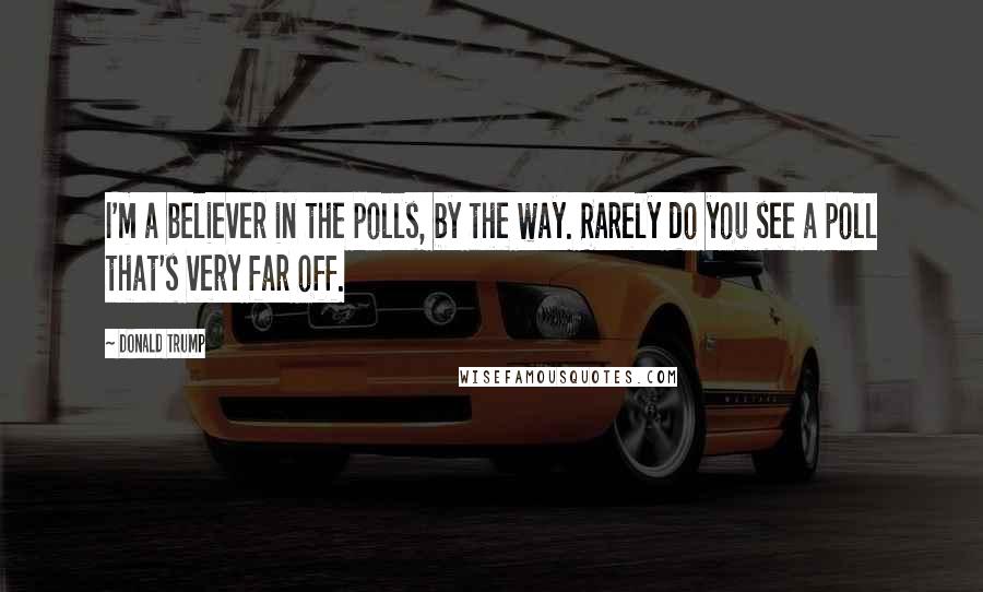 Donald Trump Quotes: I'm a believer in the polls, by the way. Rarely do you see a poll that's very far off.