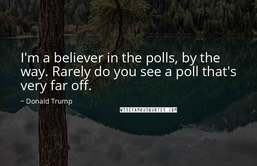 Donald Trump Quotes: I'm a believer in the polls, by the way. Rarely do you see a poll that's very far off.