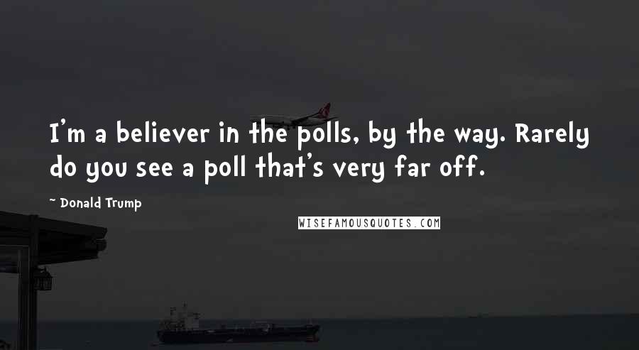 Donald Trump Quotes: I'm a believer in the polls, by the way. Rarely do you see a poll that's very far off.