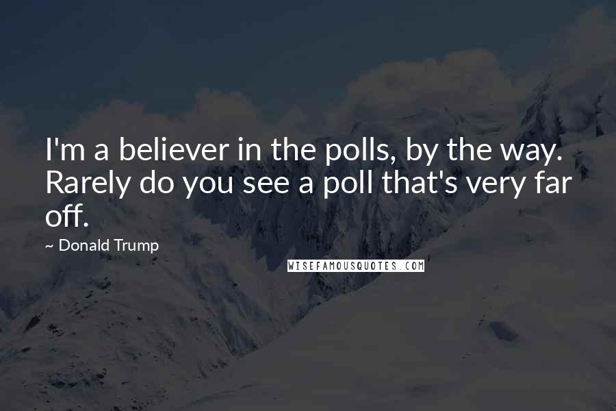 Donald Trump Quotes: I'm a believer in the polls, by the way. Rarely do you see a poll that's very far off.