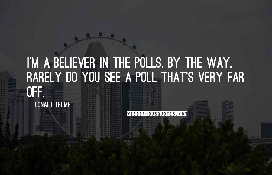 Donald Trump Quotes: I'm a believer in the polls, by the way. Rarely do you see a poll that's very far off.