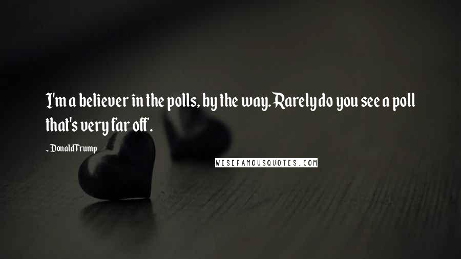 Donald Trump Quotes: I'm a believer in the polls, by the way. Rarely do you see a poll that's very far off.