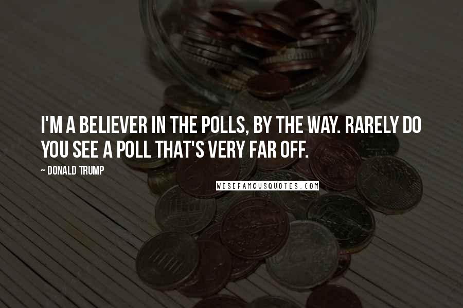 Donald Trump Quotes: I'm a believer in the polls, by the way. Rarely do you see a poll that's very far off.