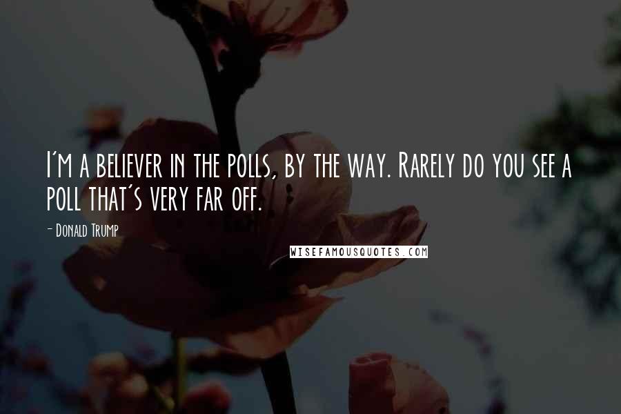 Donald Trump Quotes: I'm a believer in the polls, by the way. Rarely do you see a poll that's very far off.