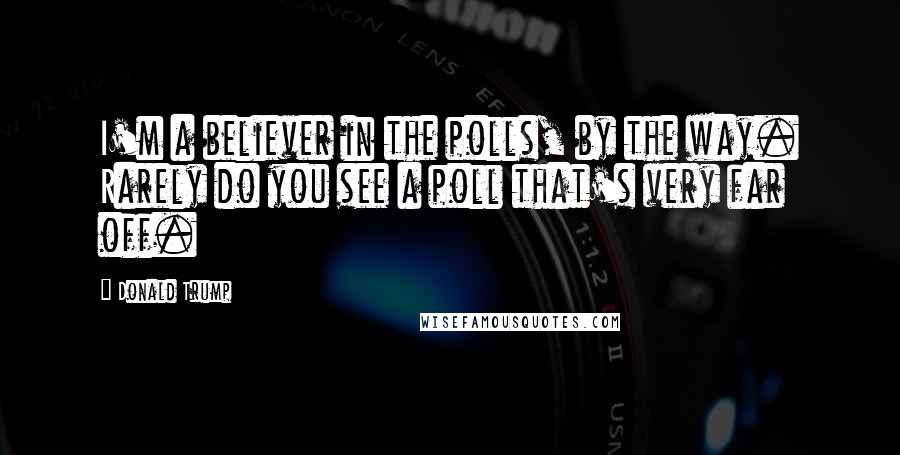 Donald Trump Quotes: I'm a believer in the polls, by the way. Rarely do you see a poll that's very far off.