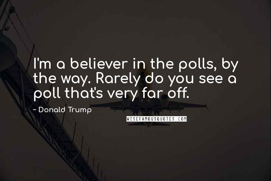 Donald Trump Quotes: I'm a believer in the polls, by the way. Rarely do you see a poll that's very far off.