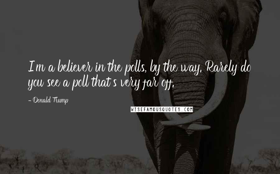 Donald Trump Quotes: I'm a believer in the polls, by the way. Rarely do you see a poll that's very far off.