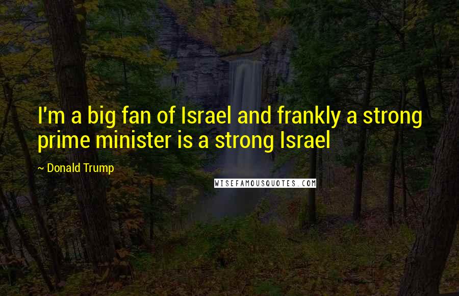 Donald Trump Quotes: I'm a big fan of Israel and frankly a strong prime minister is a strong Israel