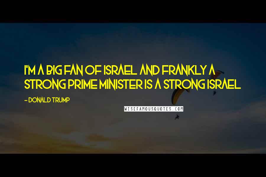 Donald Trump Quotes: I'm a big fan of Israel and frankly a strong prime minister is a strong Israel