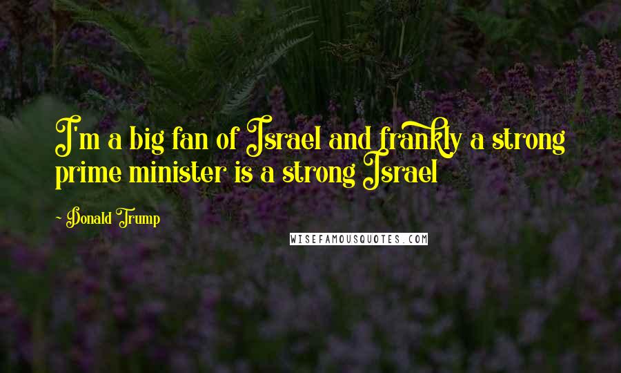 Donald Trump Quotes: I'm a big fan of Israel and frankly a strong prime minister is a strong Israel