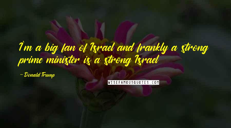 Donald Trump Quotes: I'm a big fan of Israel and frankly a strong prime minister is a strong Israel