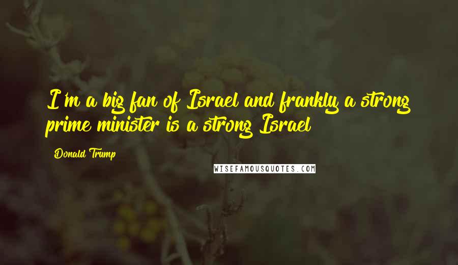 Donald Trump Quotes: I'm a big fan of Israel and frankly a strong prime minister is a strong Israel