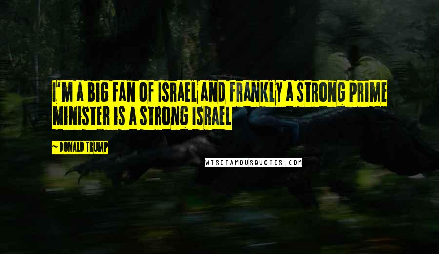 Donald Trump Quotes: I'm a big fan of Israel and frankly a strong prime minister is a strong Israel