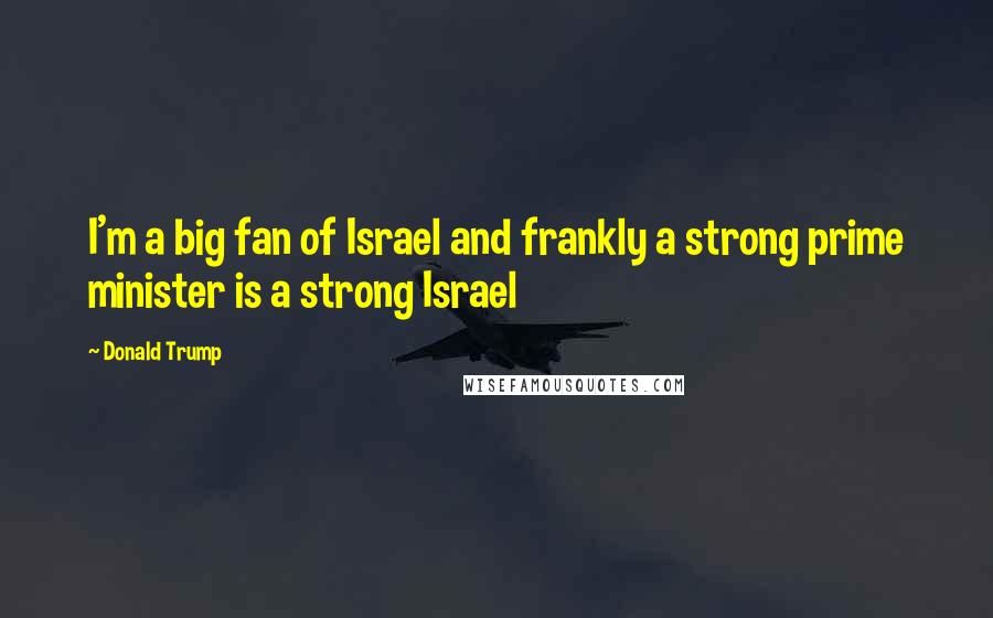 Donald Trump Quotes: I'm a big fan of Israel and frankly a strong prime minister is a strong Israel