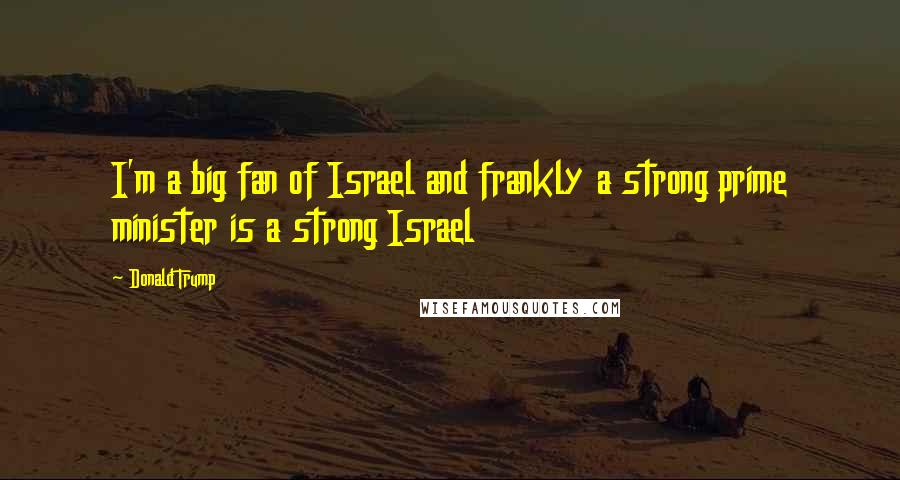 Donald Trump Quotes: I'm a big fan of Israel and frankly a strong prime minister is a strong Israel