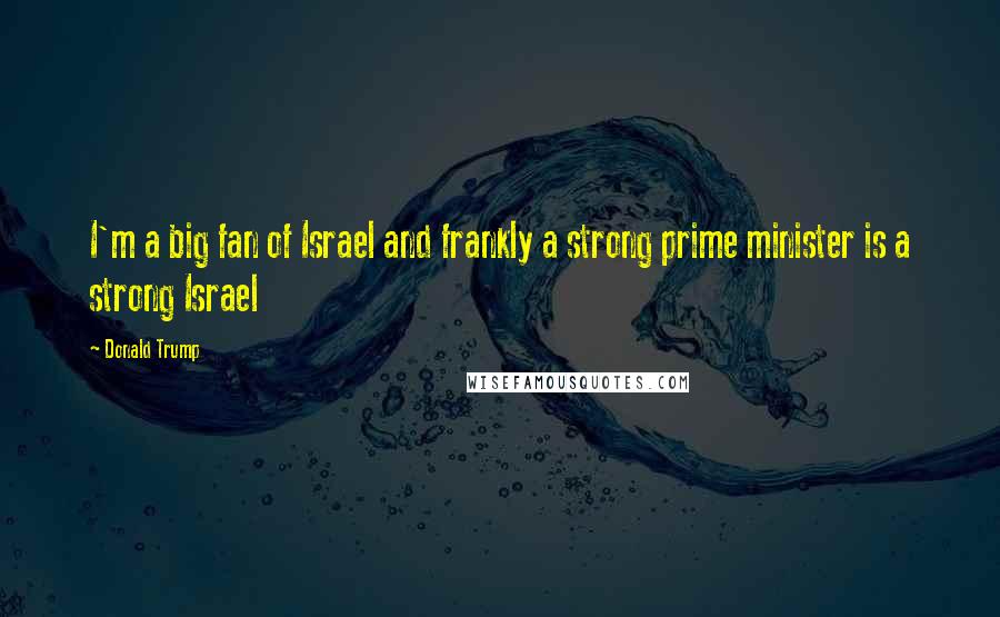 Donald Trump Quotes: I'm a big fan of Israel and frankly a strong prime minister is a strong Israel