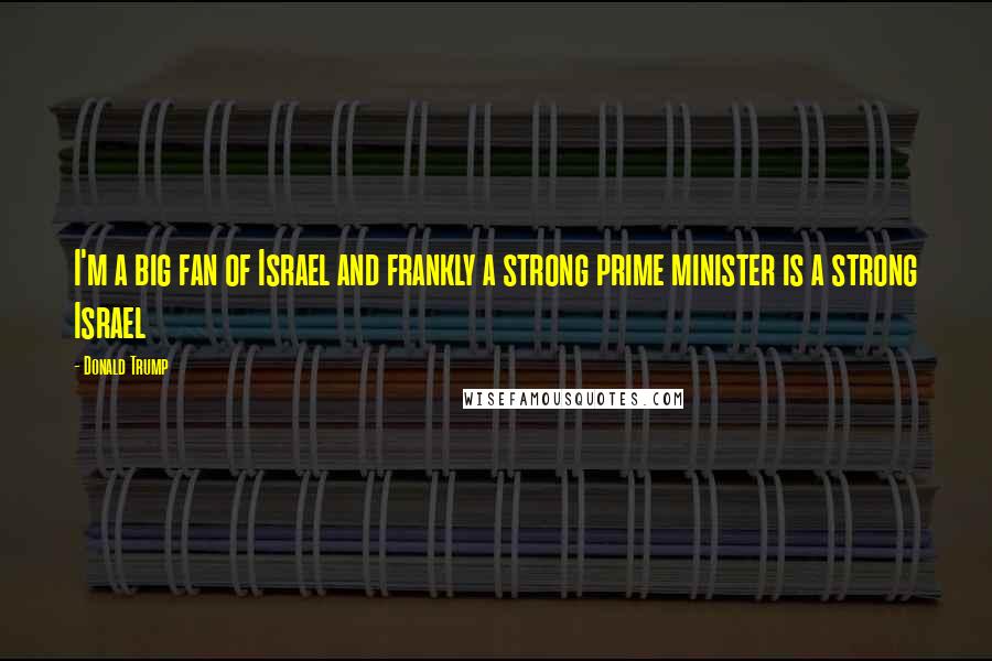Donald Trump Quotes: I'm a big fan of Israel and frankly a strong prime minister is a strong Israel