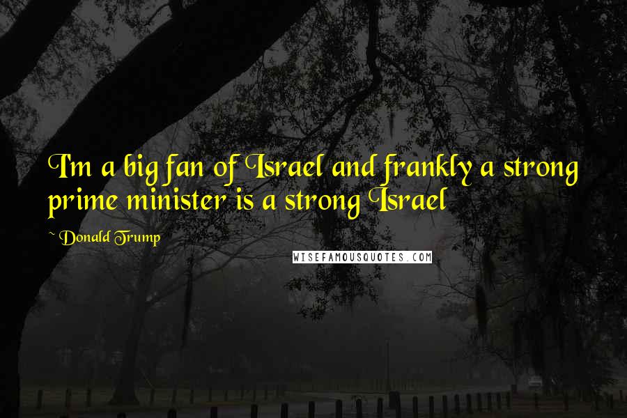 Donald Trump Quotes: I'm a big fan of Israel and frankly a strong prime minister is a strong Israel