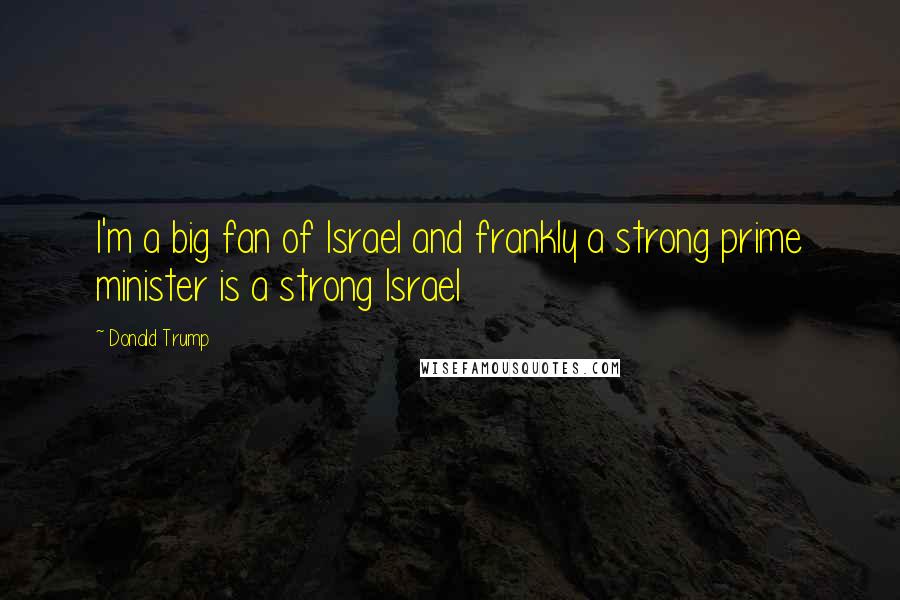 Donald Trump Quotes: I'm a big fan of Israel and frankly a strong prime minister is a strong Israel