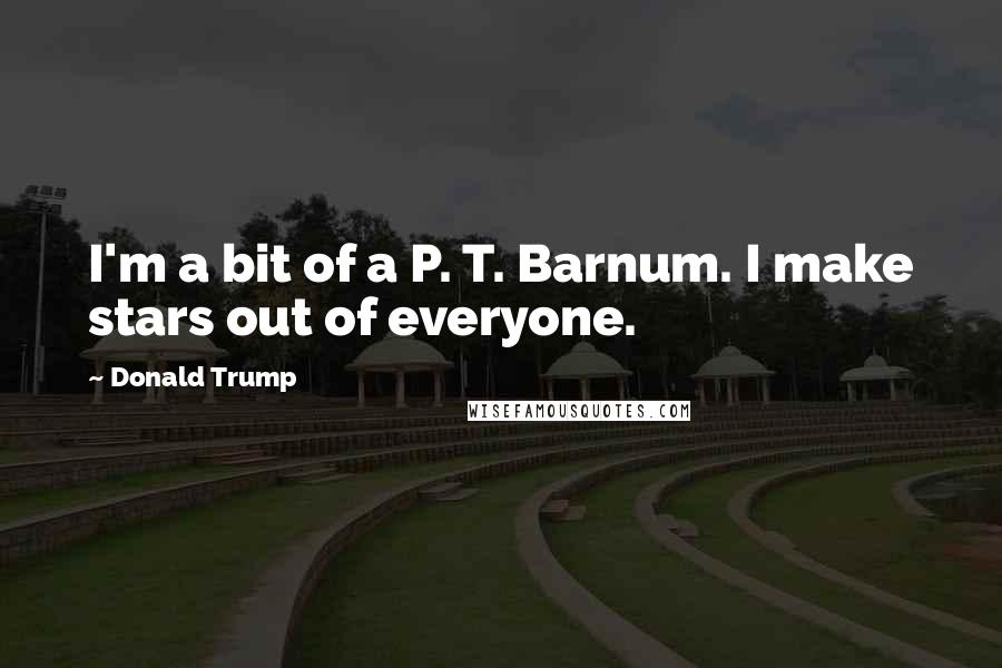 Donald Trump Quotes: I'm a bit of a P. T. Barnum. I make stars out of everyone.