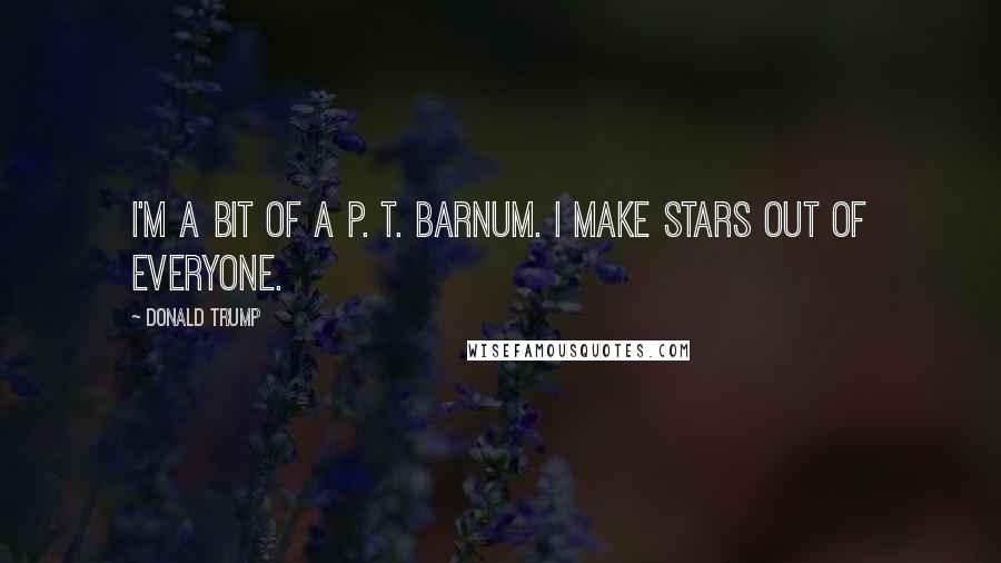 Donald Trump Quotes: I'm a bit of a P. T. Barnum. I make stars out of everyone.