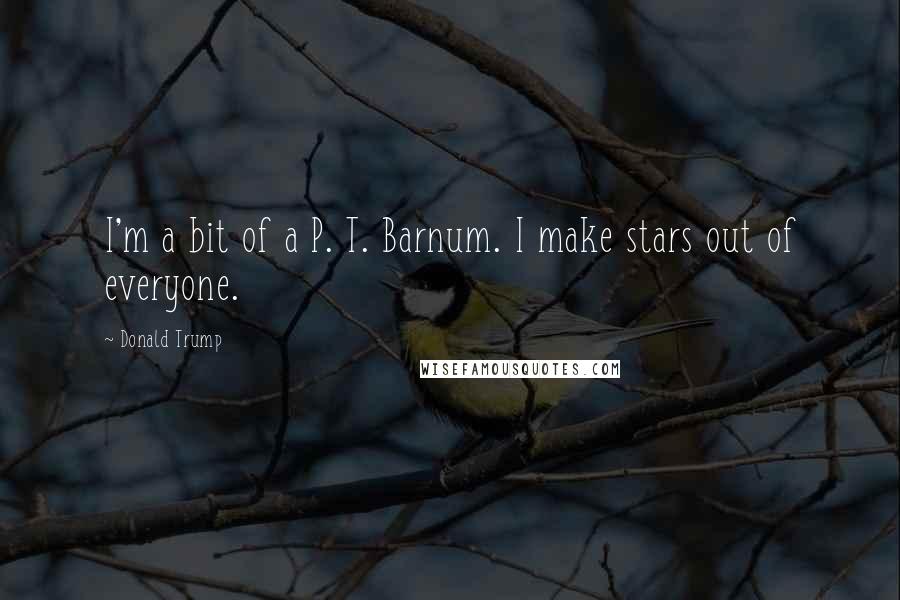 Donald Trump Quotes: I'm a bit of a P. T. Barnum. I make stars out of everyone.