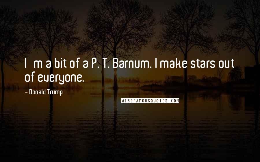 Donald Trump Quotes: I'm a bit of a P. T. Barnum. I make stars out of everyone.