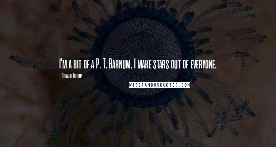 Donald Trump Quotes: I'm a bit of a P. T. Barnum. I make stars out of everyone.