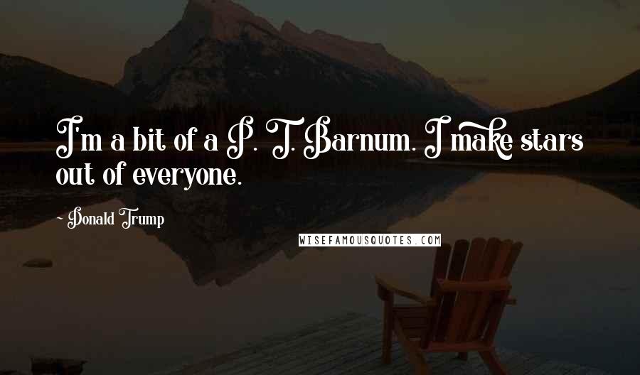 Donald Trump Quotes: I'm a bit of a P. T. Barnum. I make stars out of everyone.