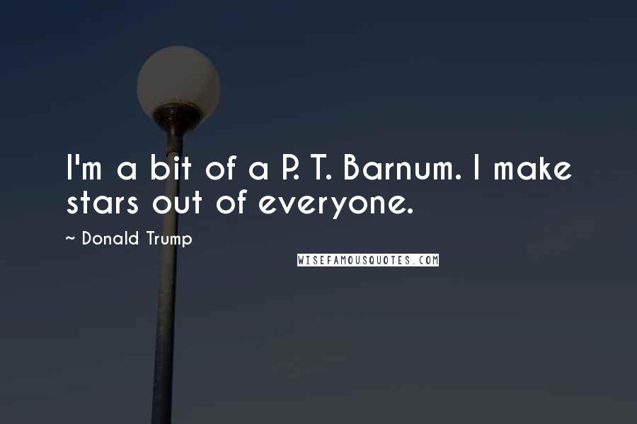 Donald Trump Quotes: I'm a bit of a P. T. Barnum. I make stars out of everyone.