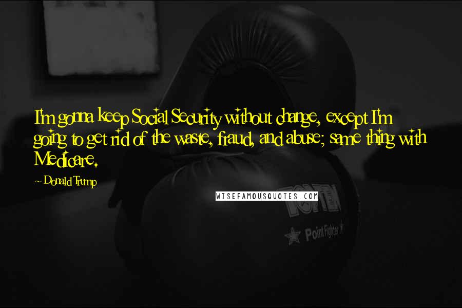 Donald Trump Quotes: I'm gonna keep Social Security without change, except I'm going to get rid of the waste, fraud, and abuse; same thing with Medicare.