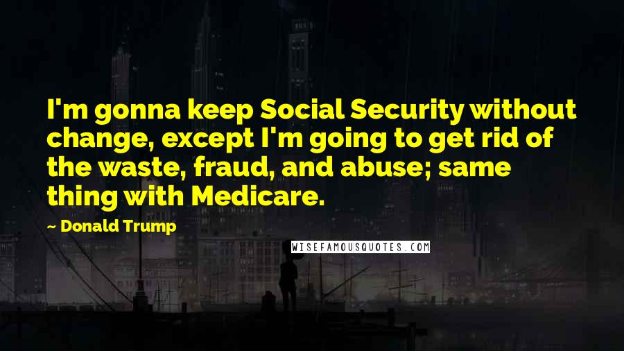 Donald Trump Quotes: I'm gonna keep Social Security without change, except I'm going to get rid of the waste, fraud, and abuse; same thing with Medicare.