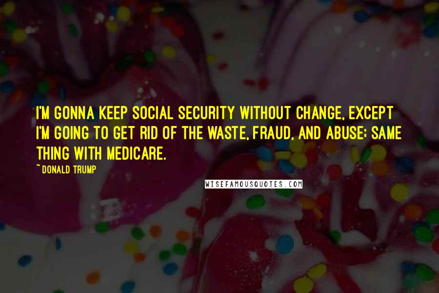 Donald Trump Quotes: I'm gonna keep Social Security without change, except I'm going to get rid of the waste, fraud, and abuse; same thing with Medicare.