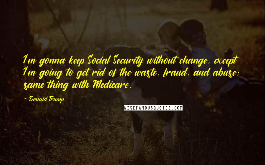 Donald Trump Quotes: I'm gonna keep Social Security without change, except I'm going to get rid of the waste, fraud, and abuse; same thing with Medicare.