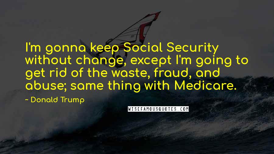 Donald Trump Quotes: I'm gonna keep Social Security without change, except I'm going to get rid of the waste, fraud, and abuse; same thing with Medicare.