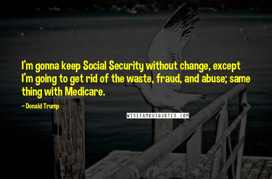 Donald Trump Quotes: I'm gonna keep Social Security without change, except I'm going to get rid of the waste, fraud, and abuse; same thing with Medicare.