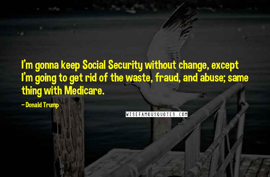 Donald Trump Quotes: I'm gonna keep Social Security without change, except I'm going to get rid of the waste, fraud, and abuse; same thing with Medicare.