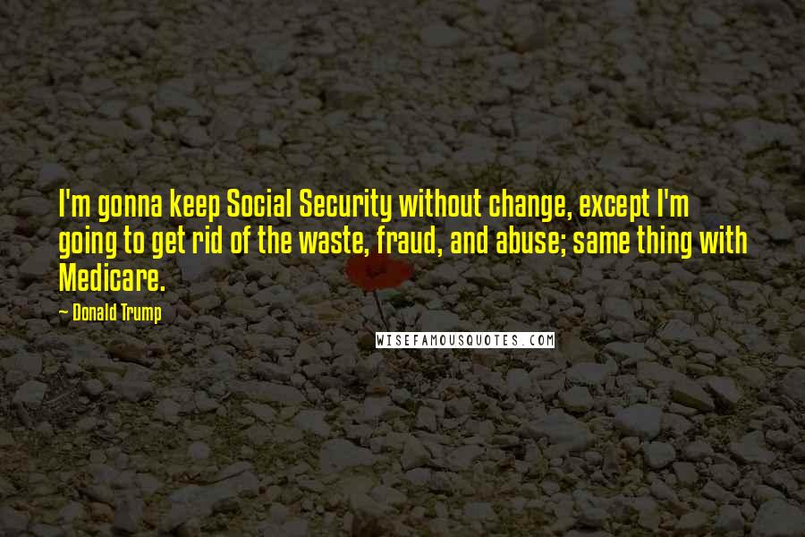 Donald Trump Quotes: I'm gonna keep Social Security without change, except I'm going to get rid of the waste, fraud, and abuse; same thing with Medicare.