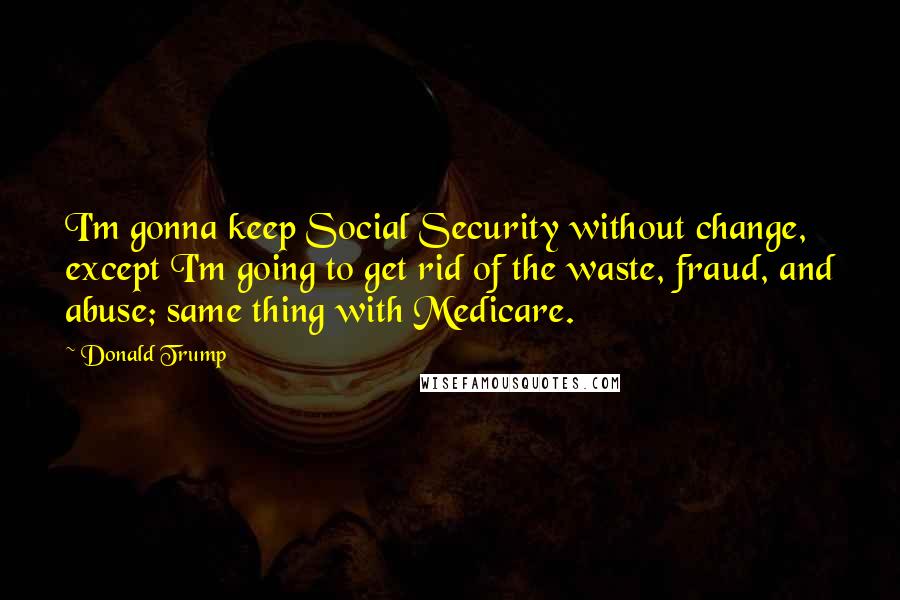 Donald Trump Quotes: I'm gonna keep Social Security without change, except I'm going to get rid of the waste, fraud, and abuse; same thing with Medicare.