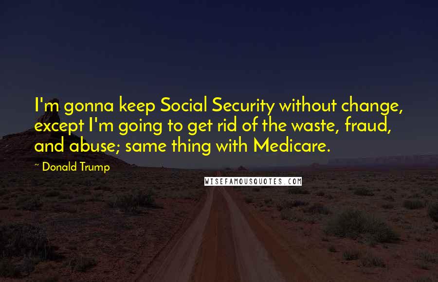 Donald Trump Quotes: I'm gonna keep Social Security without change, except I'm going to get rid of the waste, fraud, and abuse; same thing with Medicare.